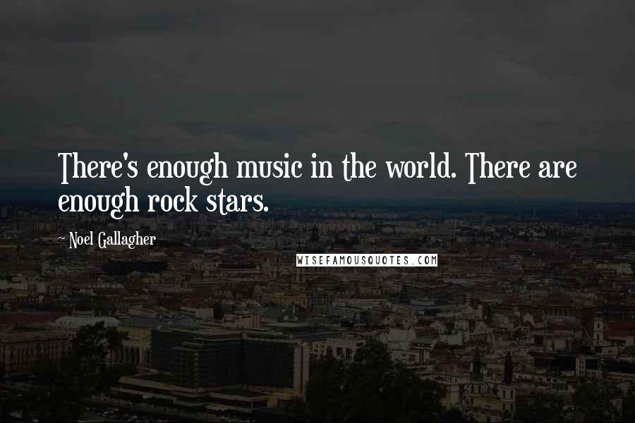 Noel Gallagher Quotes: There's enough music in the world. There are enough rock stars.