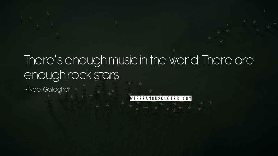 Noel Gallagher Quotes: There's enough music in the world. There are enough rock stars.