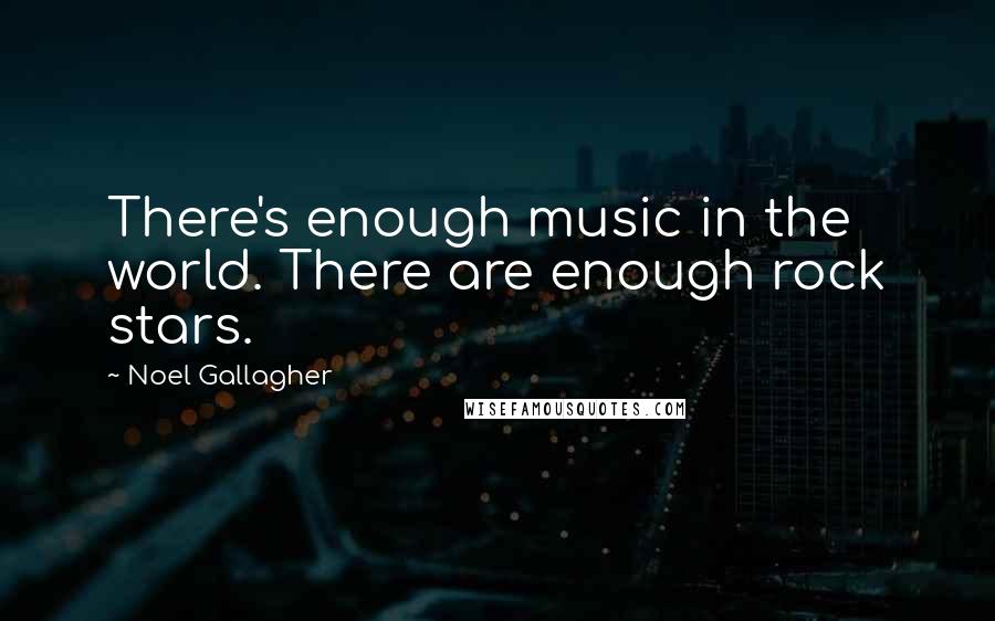 Noel Gallagher Quotes: There's enough music in the world. There are enough rock stars.