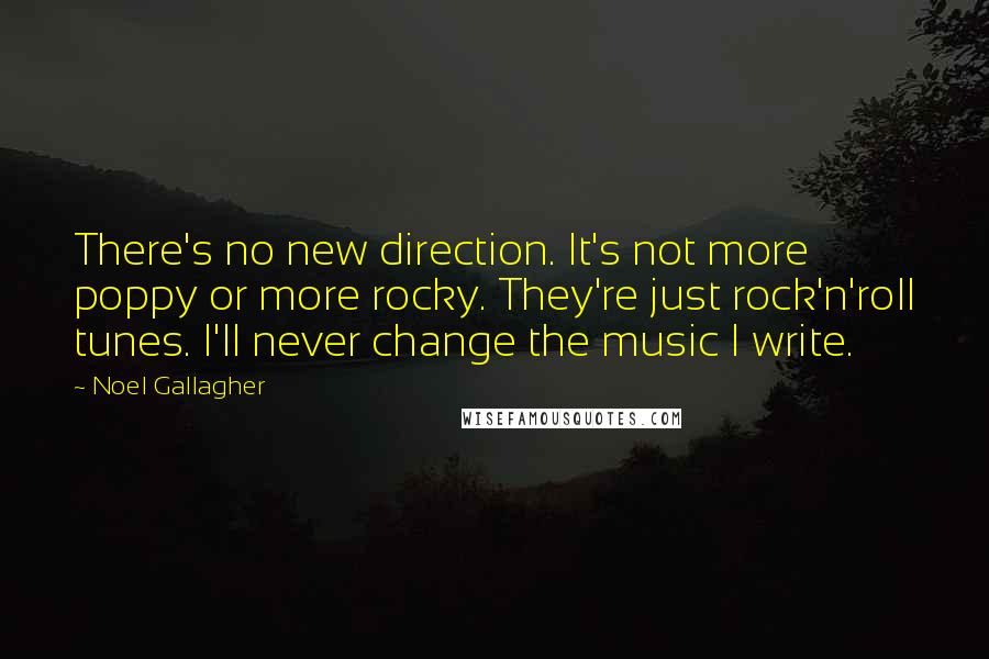 Noel Gallagher Quotes: There's no new direction. It's not more poppy or more rocky. They're just rock'n'roll tunes. I'll never change the music I write.