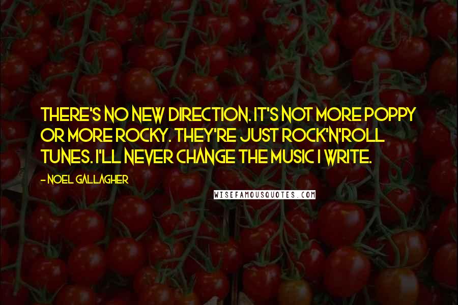 Noel Gallagher Quotes: There's no new direction. It's not more poppy or more rocky. They're just rock'n'roll tunes. I'll never change the music I write.