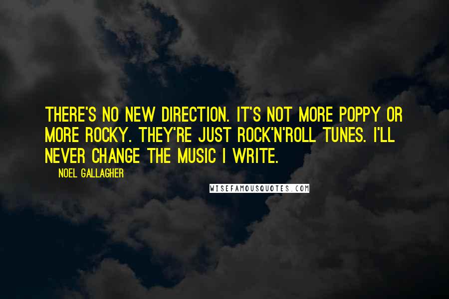 Noel Gallagher Quotes: There's no new direction. It's not more poppy or more rocky. They're just rock'n'roll tunes. I'll never change the music I write.