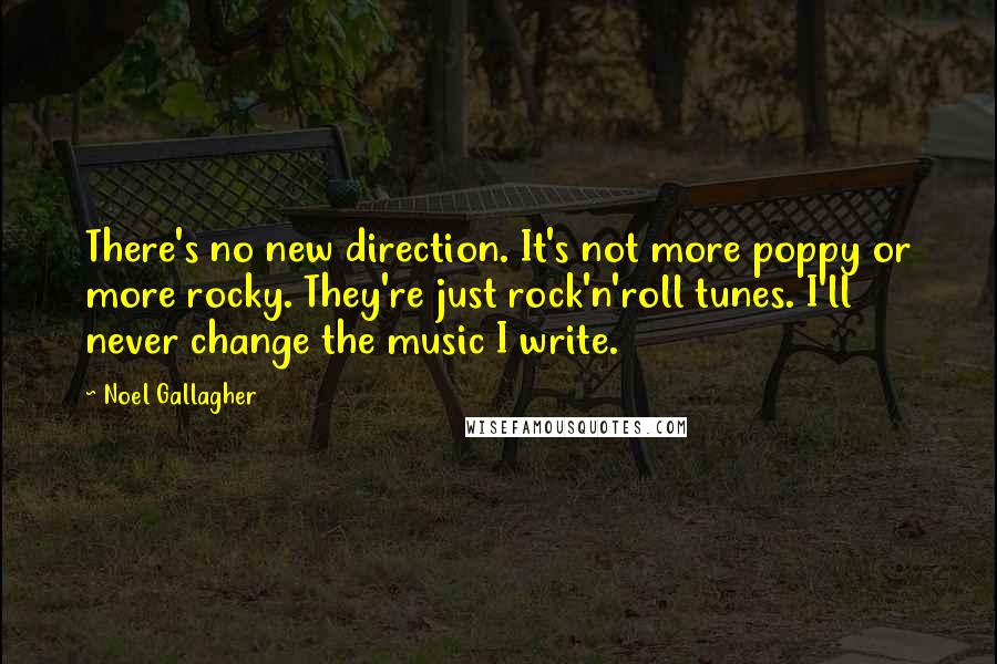 Noel Gallagher Quotes: There's no new direction. It's not more poppy or more rocky. They're just rock'n'roll tunes. I'll never change the music I write.