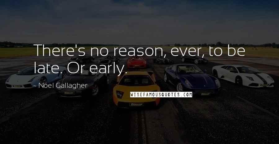 Noel Gallagher Quotes: There's no reason, ever, to be late. Or early.