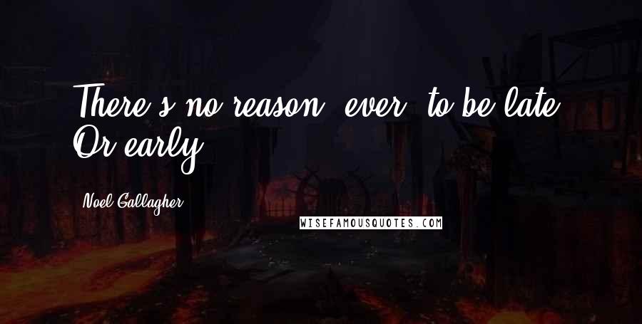 Noel Gallagher Quotes: There's no reason, ever, to be late. Or early.