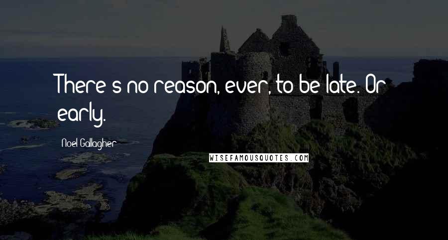 Noel Gallagher Quotes: There's no reason, ever, to be late. Or early.