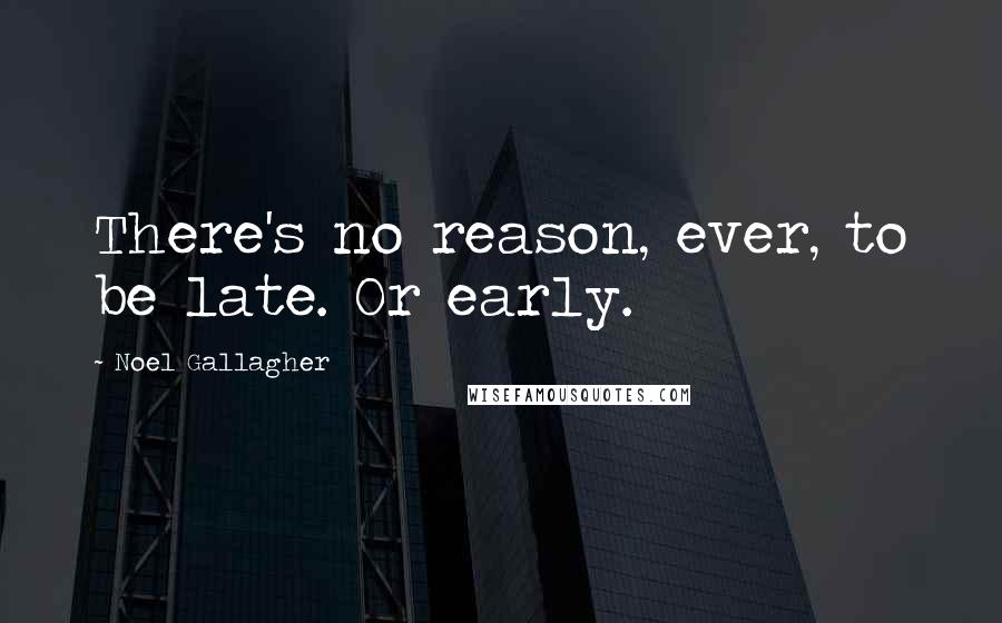 Noel Gallagher Quotes: There's no reason, ever, to be late. Or early.