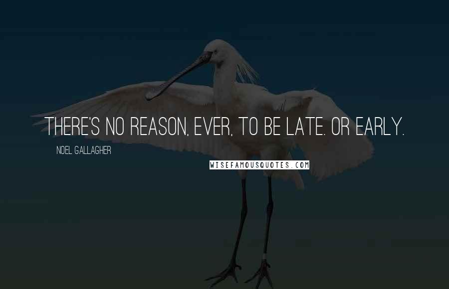 Noel Gallagher Quotes: There's no reason, ever, to be late. Or early.