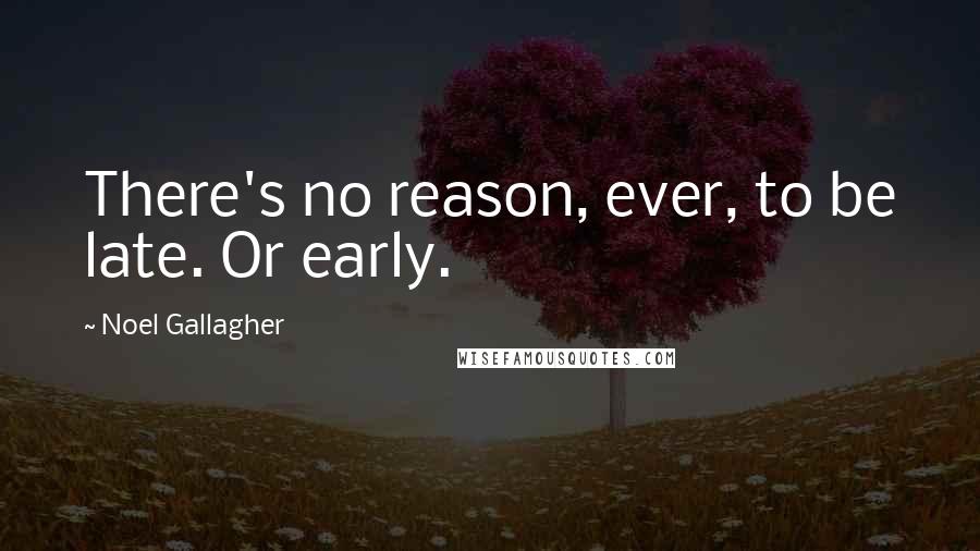 Noel Gallagher Quotes: There's no reason, ever, to be late. Or early.