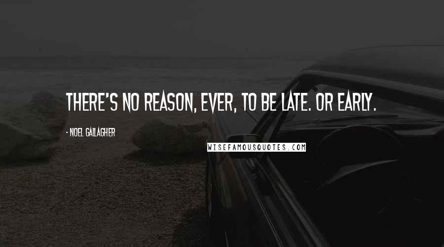 Noel Gallagher Quotes: There's no reason, ever, to be late. Or early.