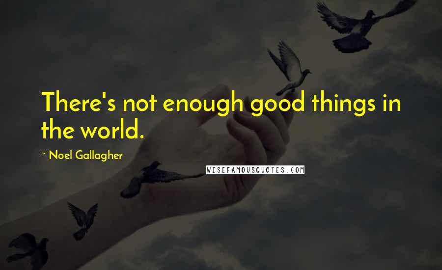 Noel Gallagher Quotes: There's not enough good things in the world.