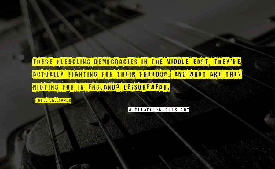 Noel Gallagher Quotes: These fledgling democracies in the Middle East, they're actually fighting for their freedom. And what are they rioting for in England? Leisurewear.