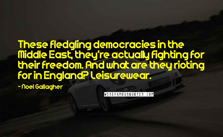 Noel Gallagher Quotes: These fledgling democracies in the Middle East, they're actually fighting for their freedom. And what are they rioting for in England? Leisurewear.