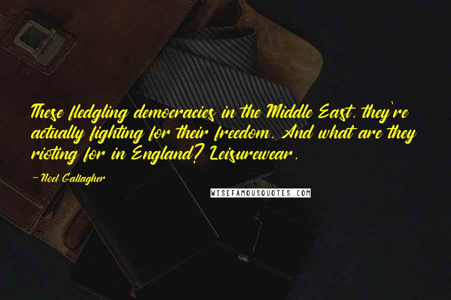 Noel Gallagher Quotes: These fledgling democracies in the Middle East, they're actually fighting for their freedom. And what are they rioting for in England? Leisurewear.