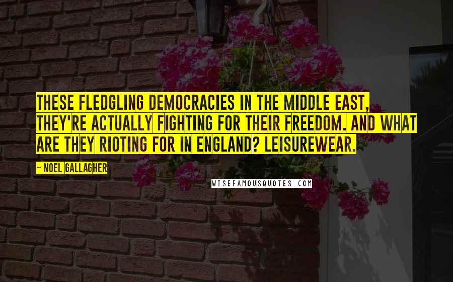 Noel Gallagher Quotes: These fledgling democracies in the Middle East, they're actually fighting for their freedom. And what are they rioting for in England? Leisurewear.