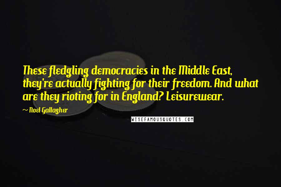 Noel Gallagher Quotes: These fledgling democracies in the Middle East, they're actually fighting for their freedom. And what are they rioting for in England? Leisurewear.