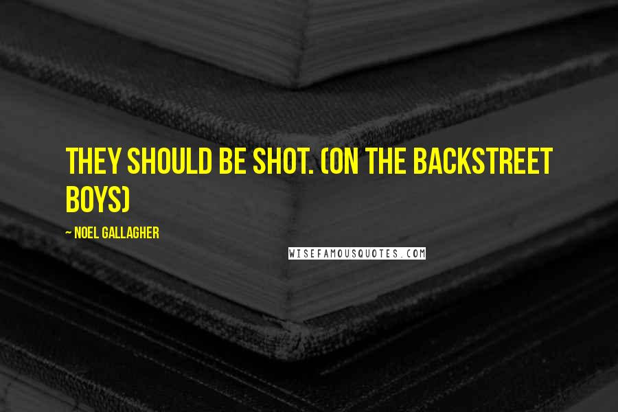 Noel Gallagher Quotes: They should be shot. (on the Backstreet Boys)