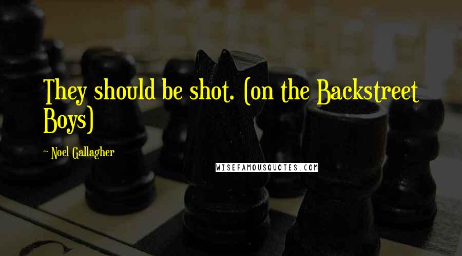 Noel Gallagher Quotes: They should be shot. (on the Backstreet Boys)