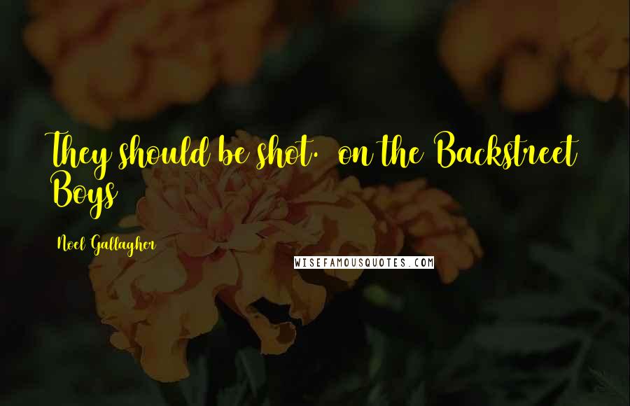 Noel Gallagher Quotes: They should be shot. (on the Backstreet Boys)