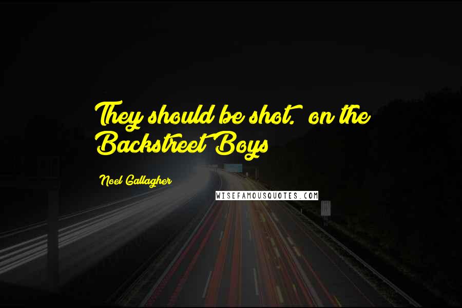 Noel Gallagher Quotes: They should be shot. (on the Backstreet Boys)