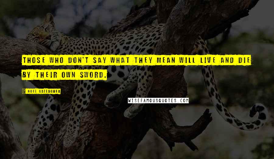 Noel Gallagher Quotes: Those who don't say what they mean will live and die by their own sword.