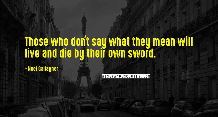 Noel Gallagher Quotes: Those who don't say what they mean will live and die by their own sword.
