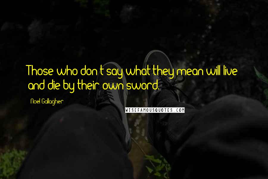 Noel Gallagher Quotes: Those who don't say what they mean will live and die by their own sword.