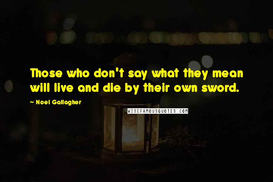 Noel Gallagher Quotes: Those who don't say what they mean will live and die by their own sword.