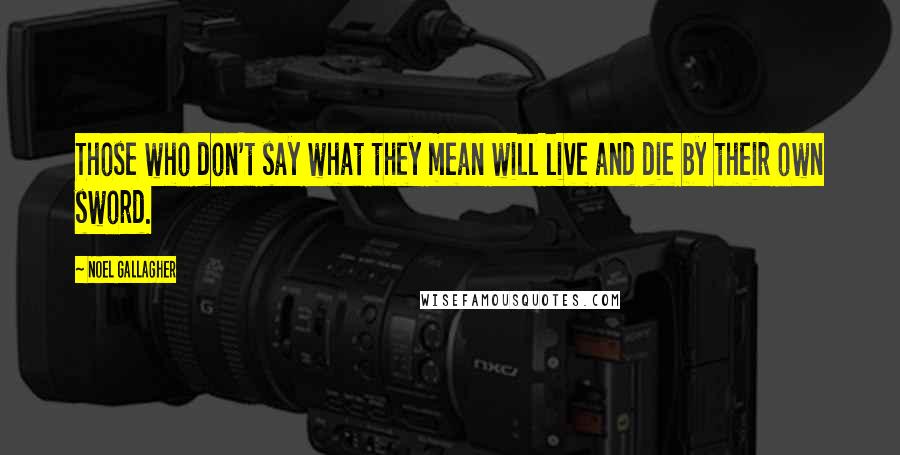 Noel Gallagher Quotes: Those who don't say what they mean will live and die by their own sword.