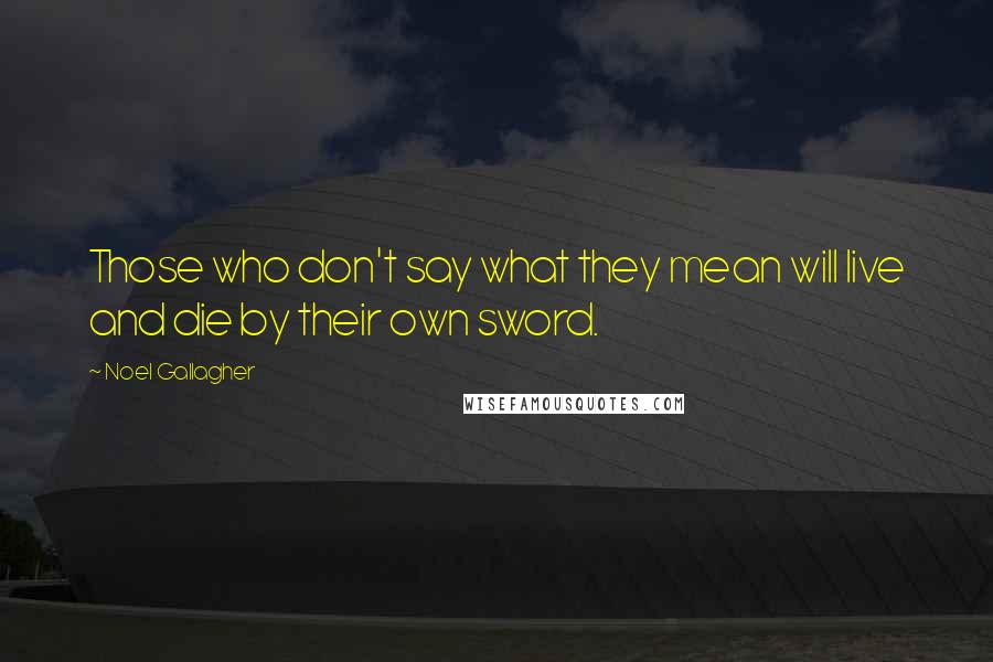 Noel Gallagher Quotes: Those who don't say what they mean will live and die by their own sword.