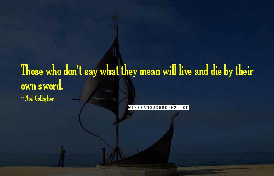 Noel Gallagher Quotes: Those who don't say what they mean will live and die by their own sword.