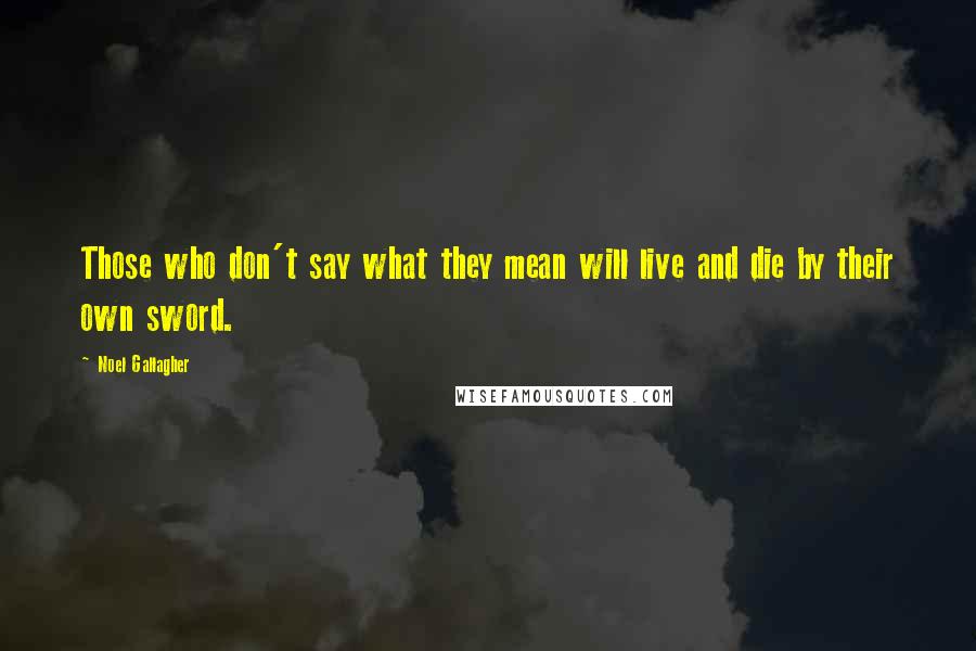 Noel Gallagher Quotes: Those who don't say what they mean will live and die by their own sword.