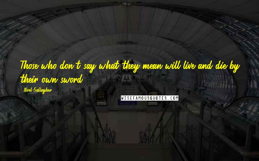 Noel Gallagher Quotes: Those who don't say what they mean will live and die by their own sword.