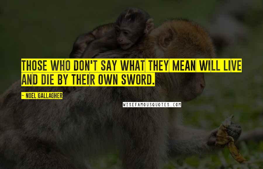 Noel Gallagher Quotes: Those who don't say what they mean will live and die by their own sword.