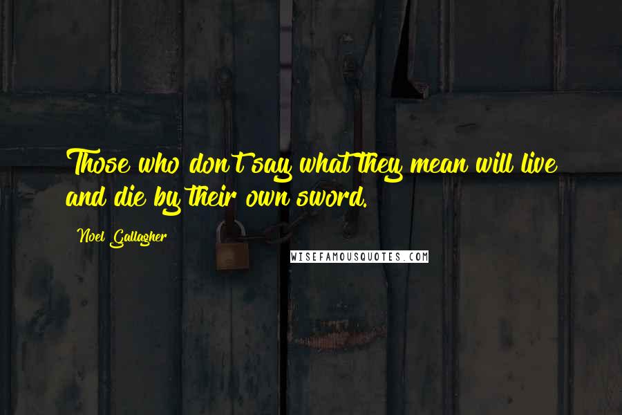 Noel Gallagher Quotes: Those who don't say what they mean will live and die by their own sword.
