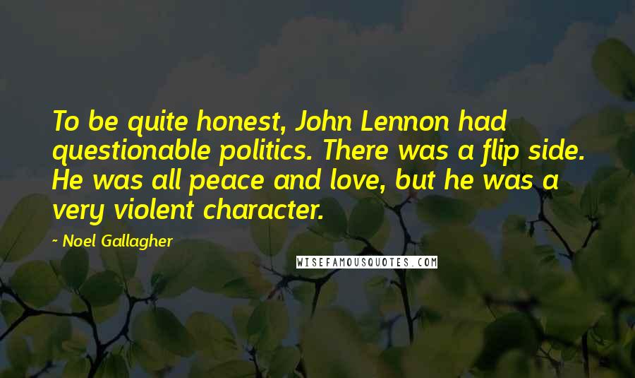 Noel Gallagher Quotes: To be quite honest, John Lennon had questionable politics. There was a flip side. He was all peace and love, but he was a very violent character.