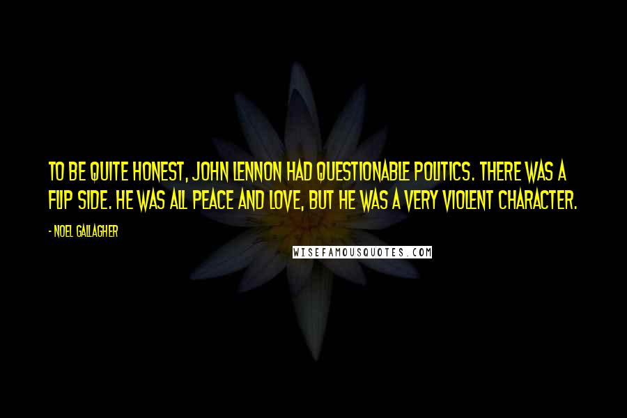 Noel Gallagher Quotes: To be quite honest, John Lennon had questionable politics. There was a flip side. He was all peace and love, but he was a very violent character.