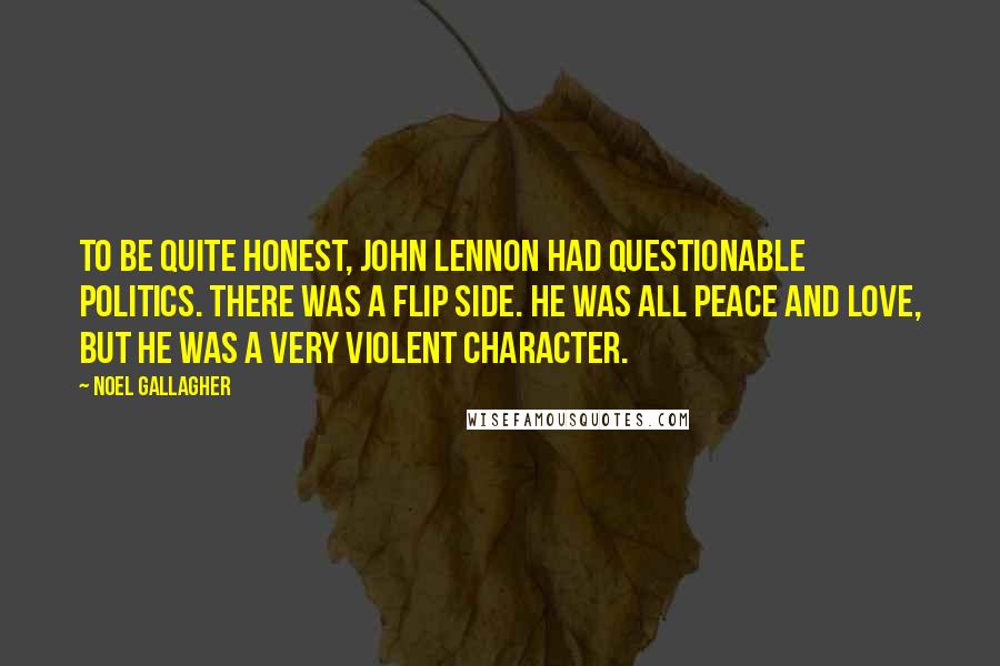 Noel Gallagher Quotes: To be quite honest, John Lennon had questionable politics. There was a flip side. He was all peace and love, but he was a very violent character.
