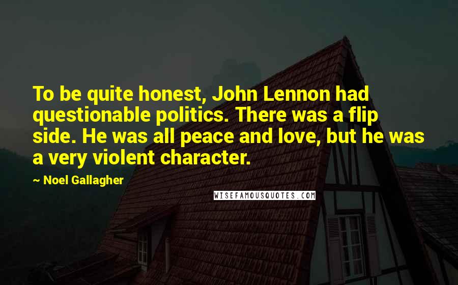 Noel Gallagher Quotes: To be quite honest, John Lennon had questionable politics. There was a flip side. He was all peace and love, but he was a very violent character.