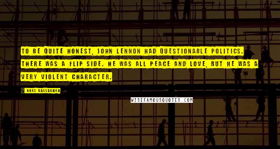 Noel Gallagher Quotes: To be quite honest, John Lennon had questionable politics. There was a flip side. He was all peace and love, but he was a very violent character.