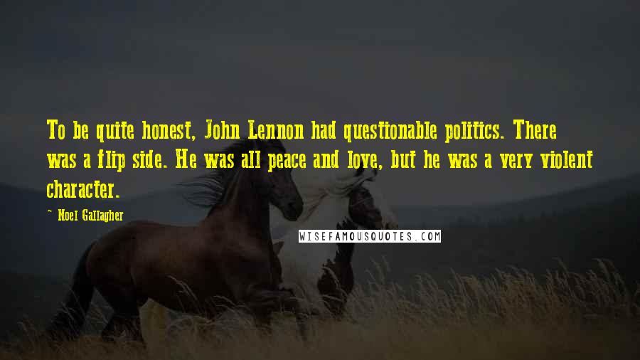 Noel Gallagher Quotes: To be quite honest, John Lennon had questionable politics. There was a flip side. He was all peace and love, but he was a very violent character.