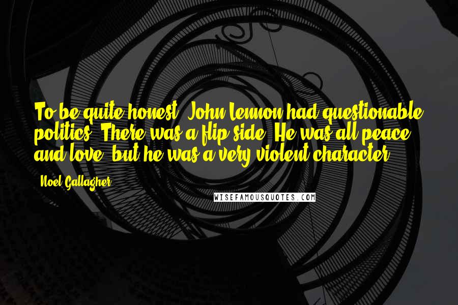 Noel Gallagher Quotes: To be quite honest, John Lennon had questionable politics. There was a flip side. He was all peace and love, but he was a very violent character.