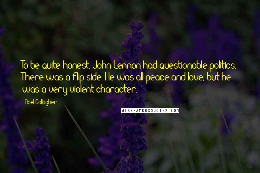 Noel Gallagher Quotes: To be quite honest, John Lennon had questionable politics. There was a flip side. He was all peace and love, but he was a very violent character.