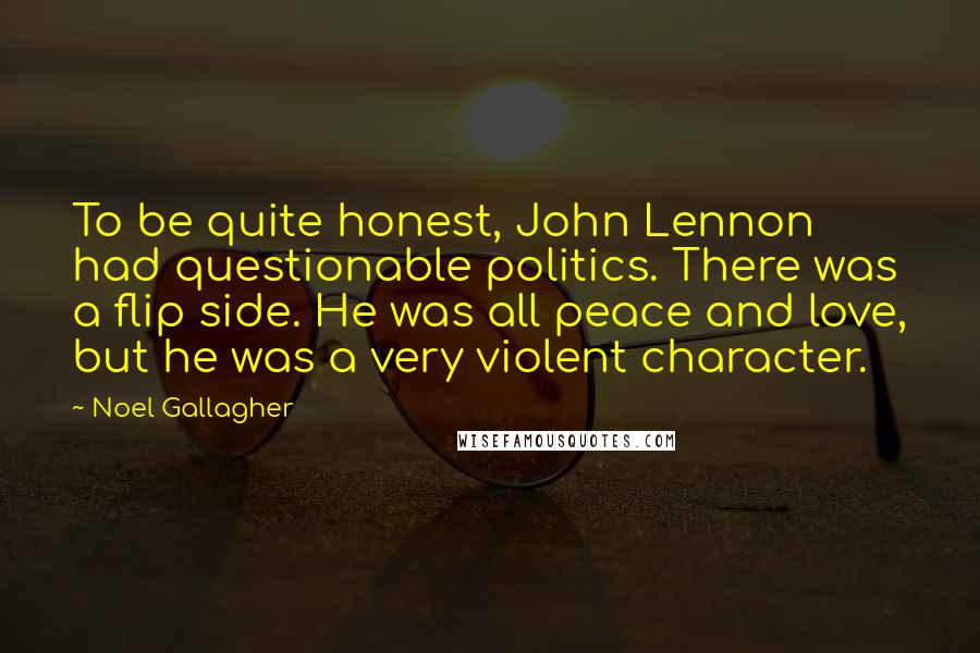 Noel Gallagher Quotes: To be quite honest, John Lennon had questionable politics. There was a flip side. He was all peace and love, but he was a very violent character.