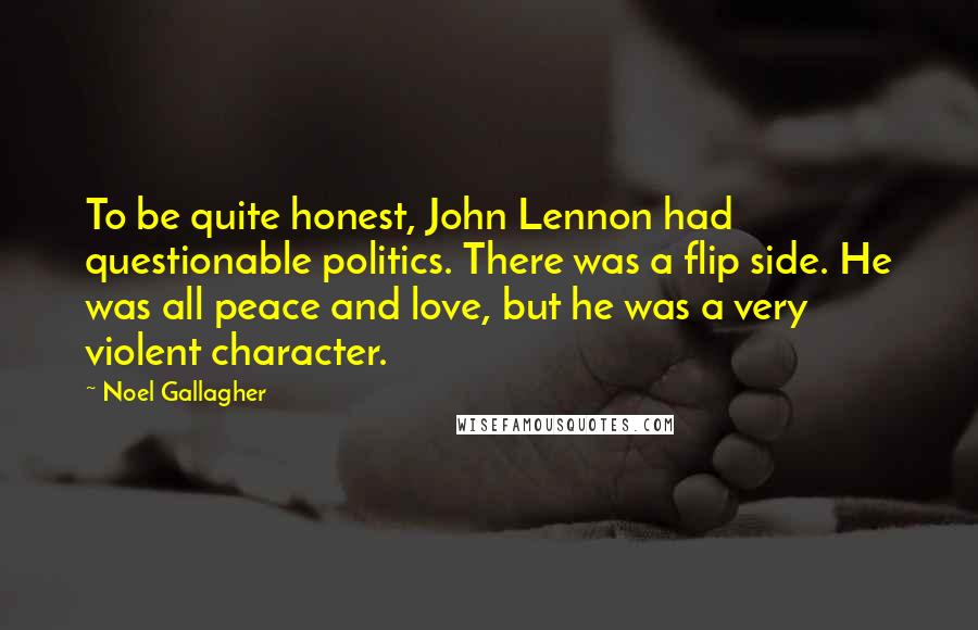 Noel Gallagher Quotes: To be quite honest, John Lennon had questionable politics. There was a flip side. He was all peace and love, but he was a very violent character.