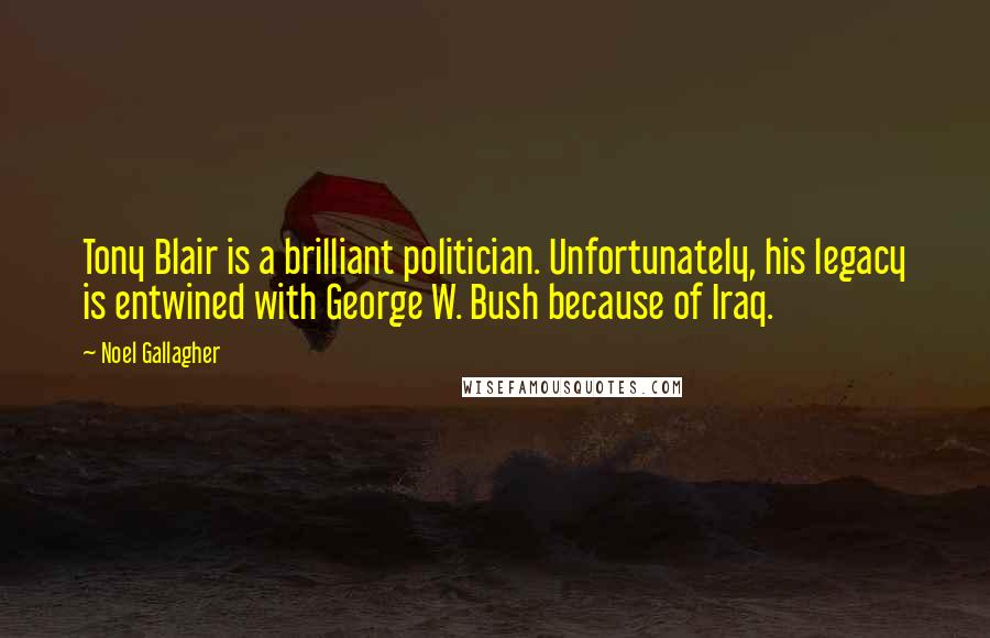 Noel Gallagher Quotes: Tony Blair is a brilliant politician. Unfortunately, his legacy is entwined with George W. Bush because of Iraq.