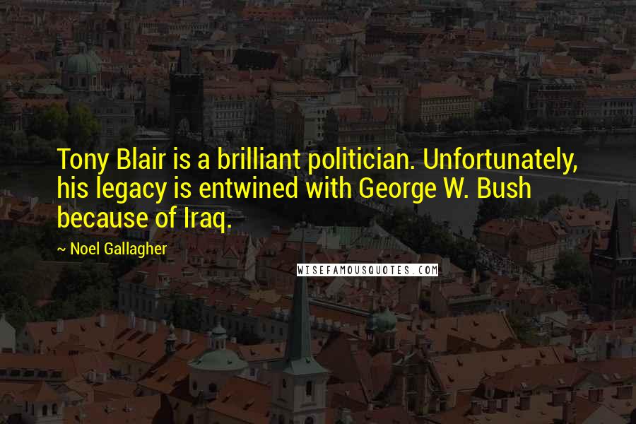 Noel Gallagher Quotes: Tony Blair is a brilliant politician. Unfortunately, his legacy is entwined with George W. Bush because of Iraq.
