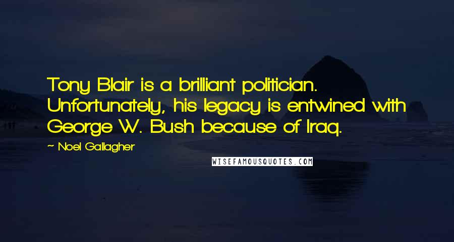 Noel Gallagher Quotes: Tony Blair is a brilliant politician. Unfortunately, his legacy is entwined with George W. Bush because of Iraq.