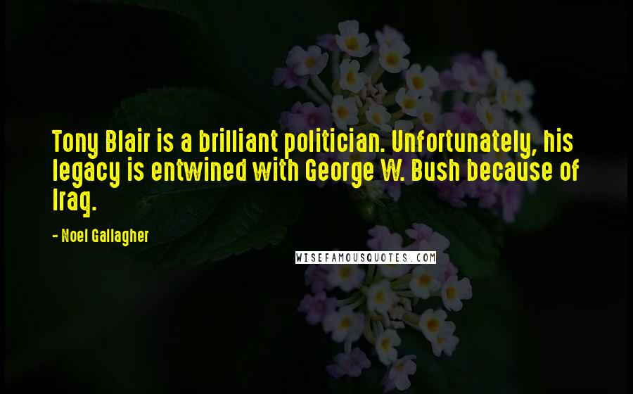 Noel Gallagher Quotes: Tony Blair is a brilliant politician. Unfortunately, his legacy is entwined with George W. Bush because of Iraq.