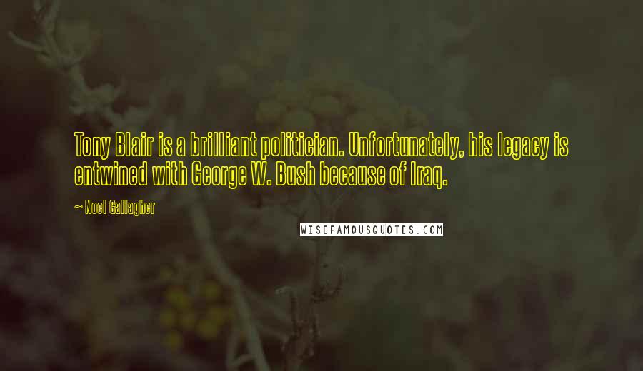 Noel Gallagher Quotes: Tony Blair is a brilliant politician. Unfortunately, his legacy is entwined with George W. Bush because of Iraq.